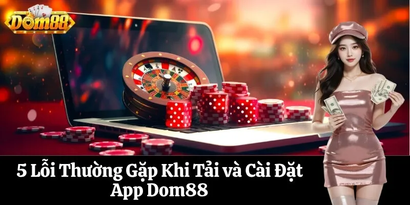 5 Lỗi Thường Gặp Khi Tải và Cài Đặt App Dom88