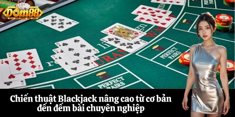 Chiến thuật Blackjack nâng cao từ cơ bản đến đếm bài chuyên nghiệp