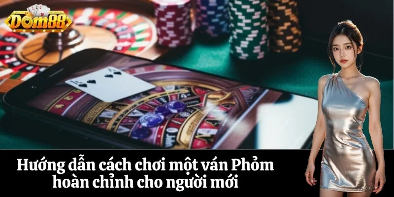 Hướng dẫn cách chơi một ván Phỏm hoàn chỉnh cho người mới