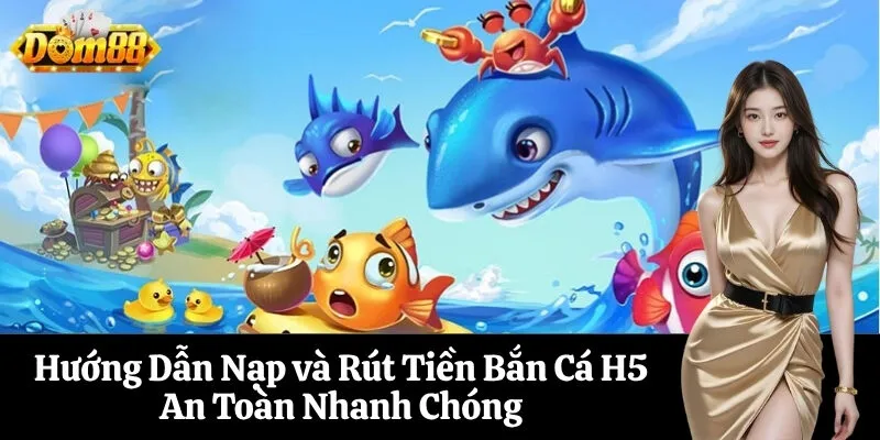 Hướng Dẫn Nạp và Rút Tiền Bắn Cá H5 An Toàn Nhanh Chóng