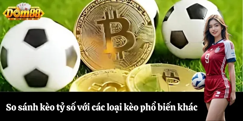 So sánh kèo tỷ số với các loại kèo phổ biến khác